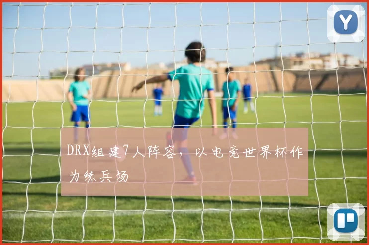 DRX组建7人阵容，以电竞世界杯作为练兵场