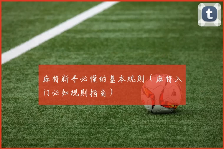 麻将新手必懂的基本规则（麻将入门必知规则指南）
