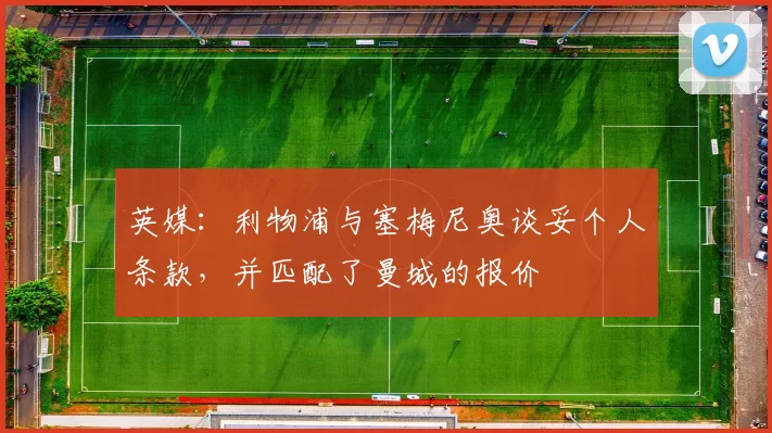 英媒：利物浦与塞梅尼奥谈妥个人条款，并匹配了曼城的报价