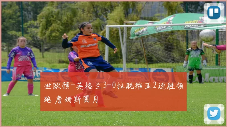 世欧预-英格兰3-0拉脱维亚2连胜领跑 詹姆斯圆月