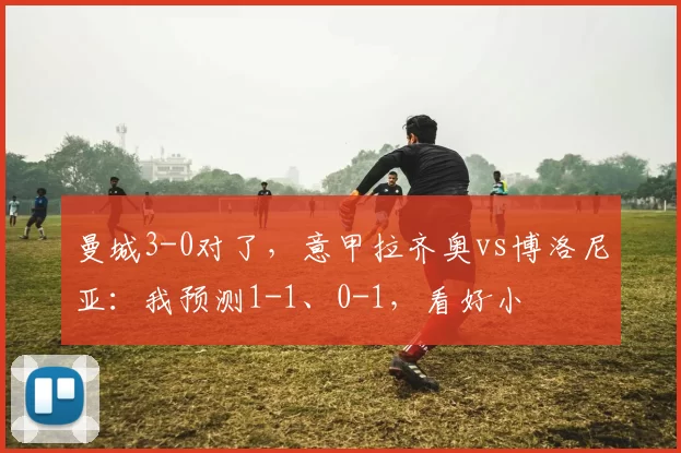 曼城3-0对了，意甲拉齐奥vs博洛尼亚：我预测1-1、0-1，看好小