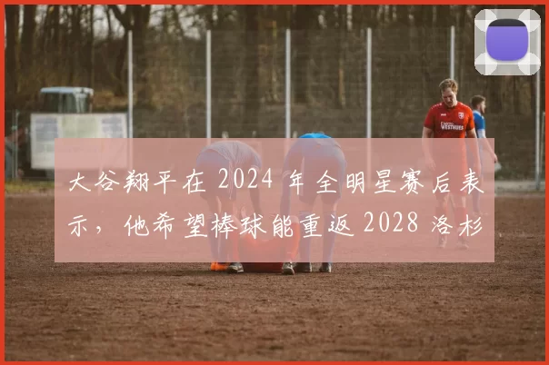 大谷翔平在 2024 年全明星赛后表示，他希望棒球能重返 2028 洛杉矶奥运会