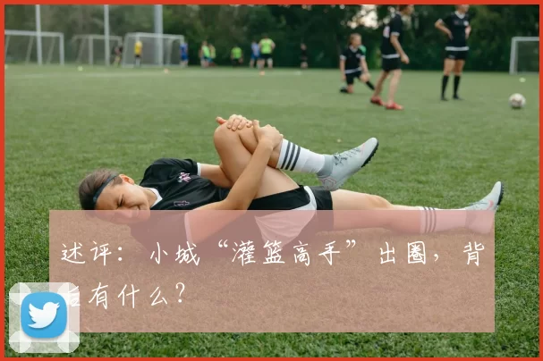 述评：小城“灌篮高手”出圈，背后有什么？