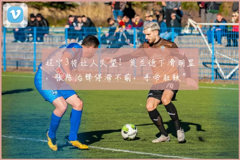 辽宁3将让人失望！莫兰德下滑明显，张陈治锋停滞不前，手帝狂铁＂