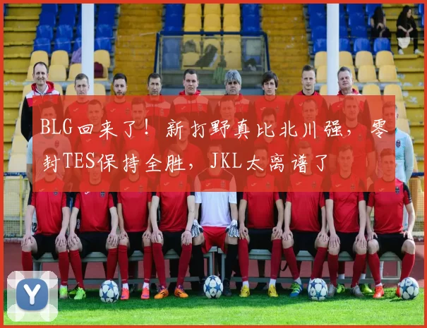 BLG回来了！新打野真比北川强，零封TES保持全胜，JKL太离谱了