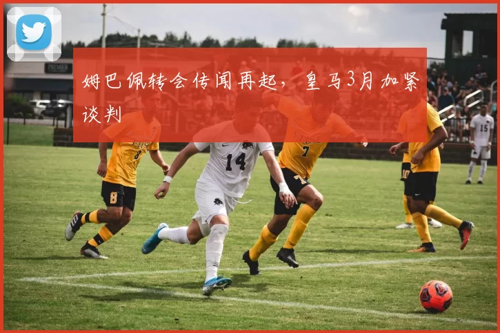 姆巴佩转会传闻再起，皇马3月加紧谈判