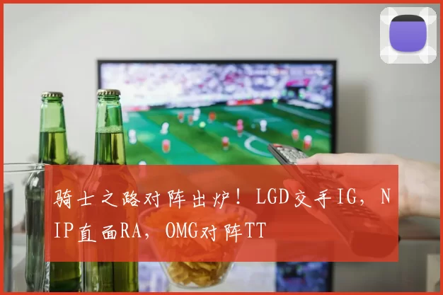 骑士之路对阵出炉！LGD交手IG，NIP直面RA，OMG对阵TT