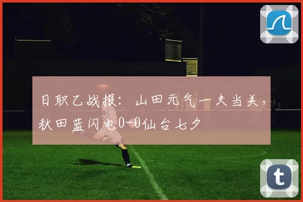 日职乙战报：山田元气一夫当关，秋田蓝闪电0-0仙台七夕
