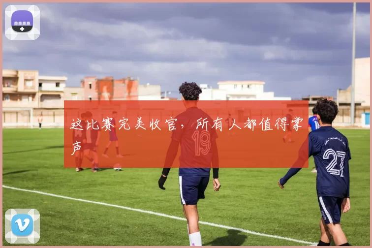 这比赛完美收官，所有人都值得掌声