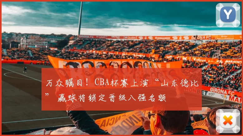 万众瞩目！CBA杯赛上演“山东德比” 赢球将锁定晋级八强名额