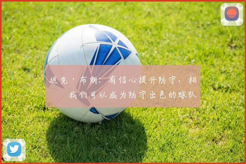 迈克·布朗：有信心提升防守，相信我们可以成为防守出色的球队