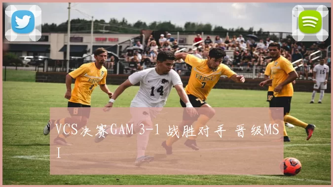 VCS决赛GAM 3-1 战胜对手 晋级MSI