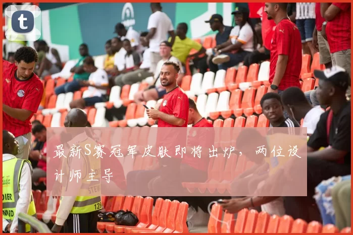 最新S赛冠军皮肤即将出炉，两位设计师主导