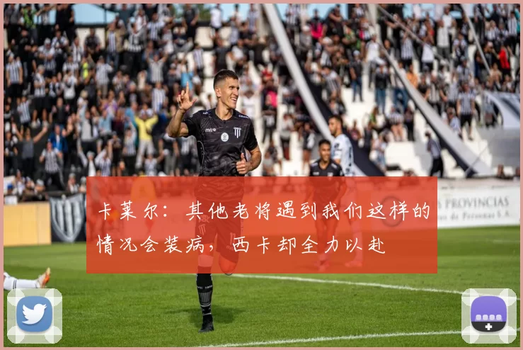 卡莱尔：其他老将遇到我们这样的情况会装病，西卡却全力以赴