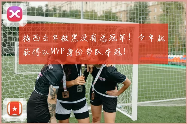 梅西去年被黑没有总冠军！今年就获得以MVP身份带队夺冠！