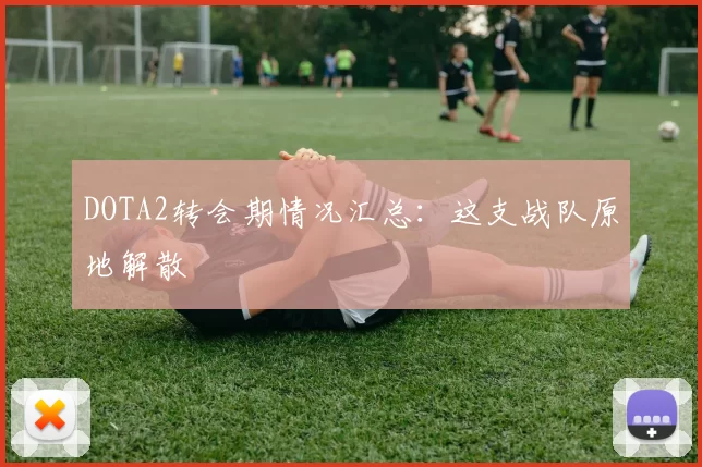 DOTA2转会期情况汇总：这支战队原地解散