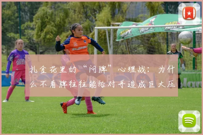 扎金花里的“闷牌”心理战：为什么不看牌往往能给对手造成巨大压力？（扎金花闷牌博弈：为何不看牌反而更给对手压力？）