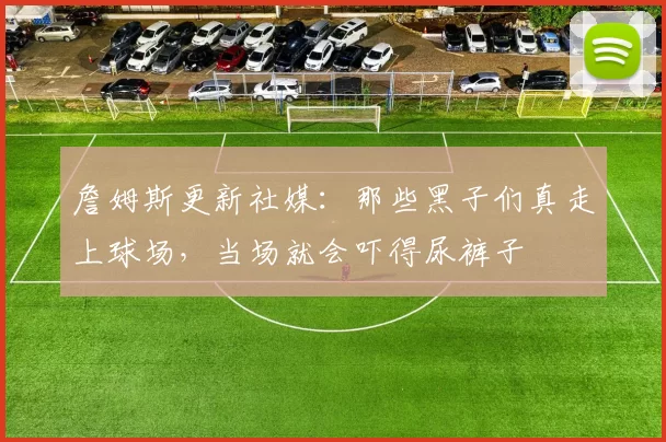 詹姆斯更新社媒：那些黑子们真走上球场，当场就会吓得尿裤子