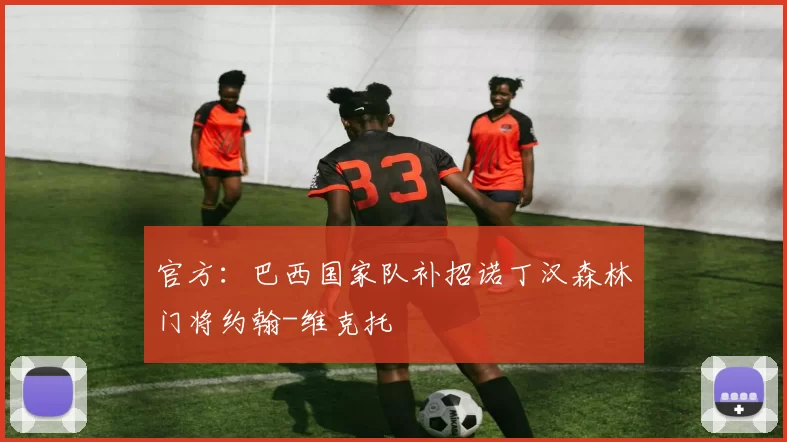 官方：巴西国家队补招诺丁汉森林门将约翰-维克托