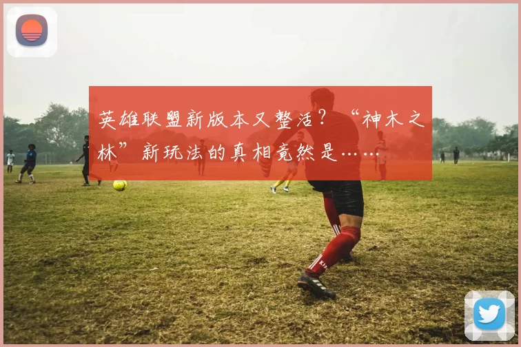 英雄联盟新版本又整活？“神木之林”新玩法的真相竟然是……