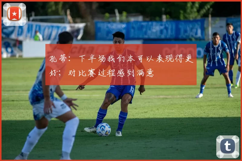 孔蒂：下半场我们本可以表现得更好；对比赛过程感到满意