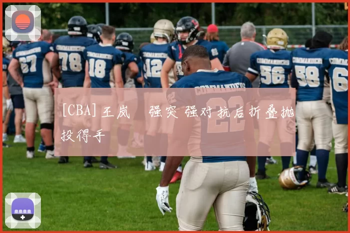 [CBA]王岚嵚强突 强对抗后折叠抛投得手