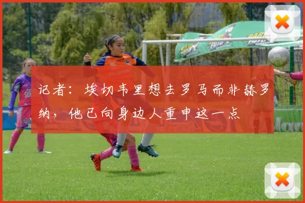 记者：埃切韦里想去罗马而非赫罗纳，他已向身边人重申这一点