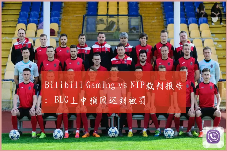Bilibili Gaming vs NIP裁判报告：BLG上中辅因迟到被罚