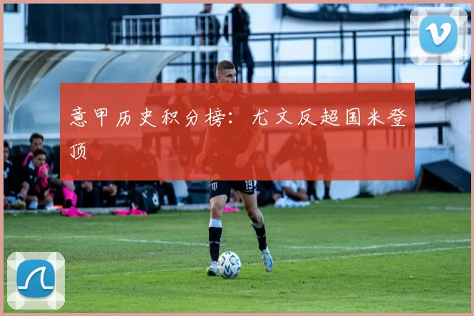 意甲历史积分榜：尤文反超国米登顶