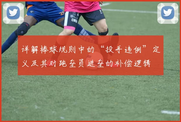 详解棒球规则中的“投手违例”定义及其对跑垒员进垒的补偿逻辑