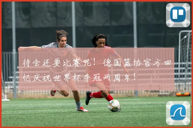 待会还要比赛呢！德国篮协官方回忆庆祝世界杯夺冠两周年！