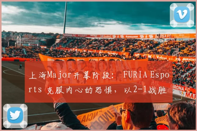 上海Major开幕阶段： FURIA Esports 克服内心的恐惧，以2-1战胜 BIG 晋级传奇组。