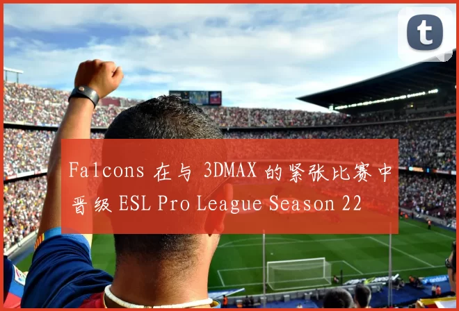 Falcons 在与 3DMAX 的紧张比赛中晋级 ESL Pro League Season 22 半决赛;