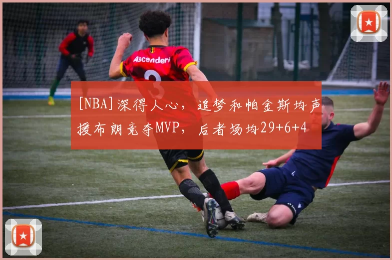 [NBA]深得人心，追梦和帕金斯均声援布朗竞夺MVP，后者场均29+6+4